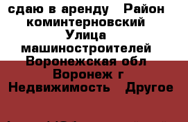 сдаю в аренду › Район ­ коминтерновский › Улица ­ машиностроителей - Воронежская обл., Воронеж г. Недвижимость » Другое   